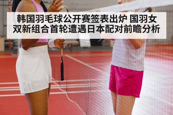 韩国羽毛球公开赛签表出炉 国羽女双新组合首轮遭遇日本配对前瞻分析 - nine game