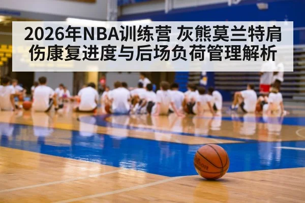 2026年NBA训练营 灰熊莫兰特肩伤康复进度与后场负荷管理解析 - nine game