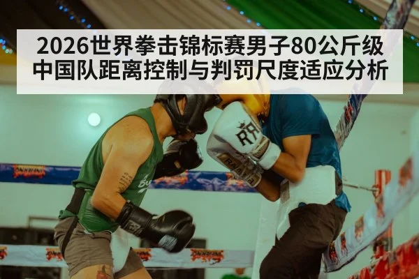 2026世界拳击锦标赛男子80公斤级中国队距离控制与判罚尺度适应分析（nine game）