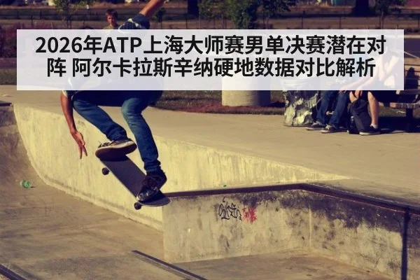 2026年ATP上海大师赛男单决赛潜在对阵 阿尔卡拉斯辛纳硬地数据对比解析 - nine game