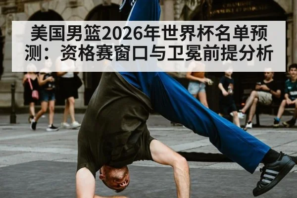 美国男篮2026年世界杯名单预测：资格赛窗口与卫冕前提分析