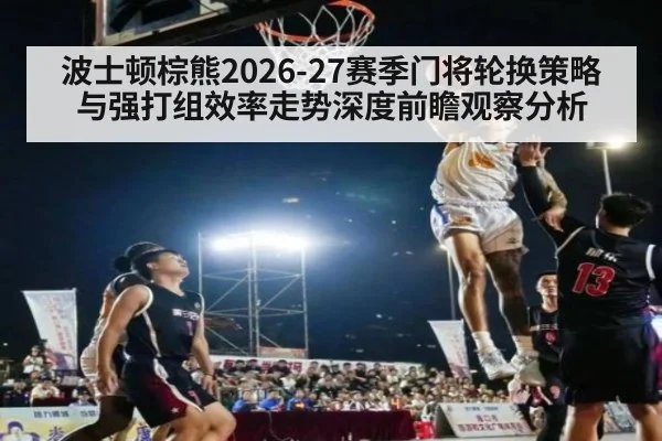 波士顿棕熊2026-27赛季门将轮换策略与强打组效率走势深度前瞻观察分析