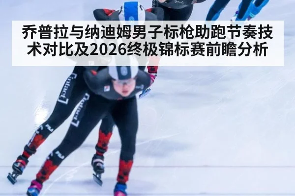 乔普拉与纳迪姆男子标枪助跑节奏技术对比及2026终极锦标赛前瞻分析