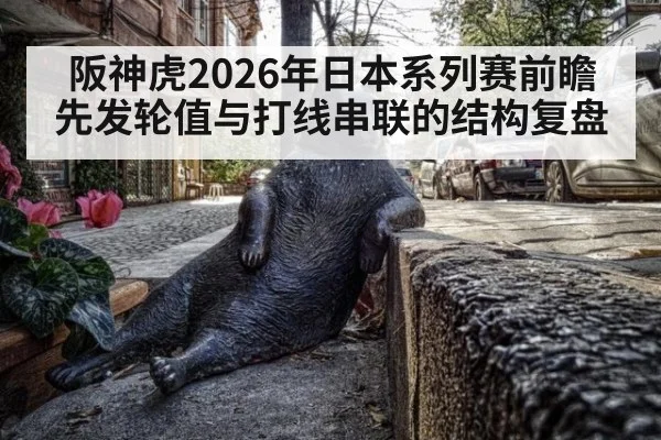 阪神虎2026年日本系列赛前瞻 先发轮值与打线串联的结构复盘